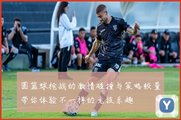 圆篮球枪战的激情碰撞与策略较量带你体验不一样的竞技乐趣