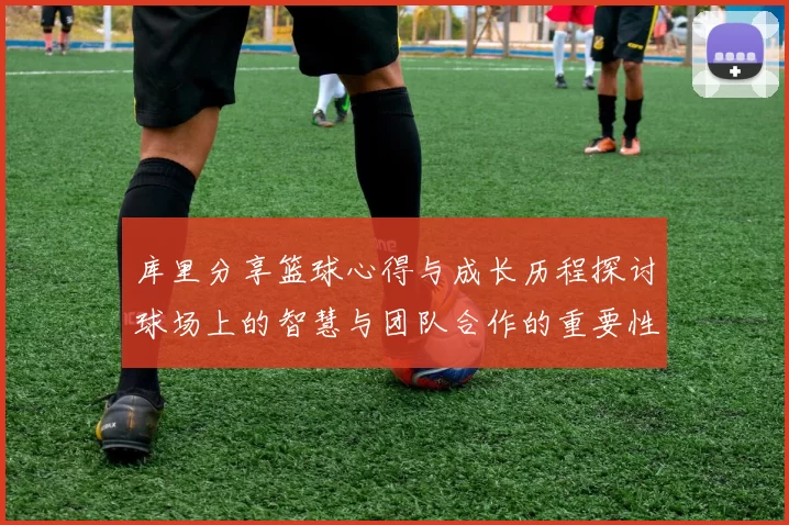 库里分享篮球心得与成长历程探讨球场上的智慧与团队合作的重要性