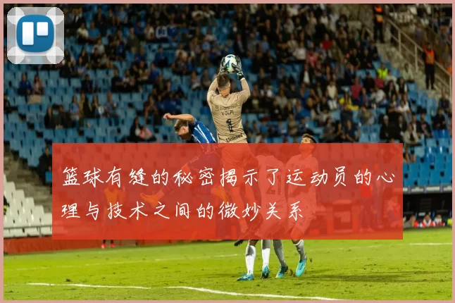 篮球有缝的秘密揭示了运动员的心理与技术之间的微妙关系