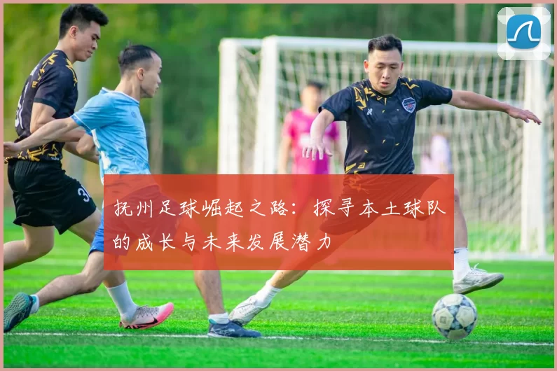 抚州足球崛起之路：探寻本土球队的成长与未来发展潜力