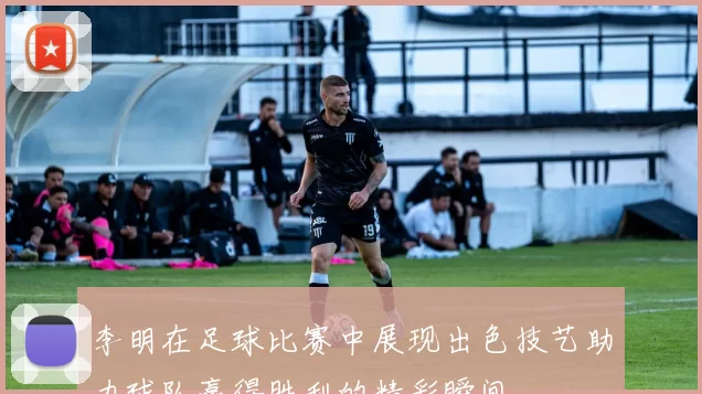 李明在足球比赛中展现出色技艺助力球队赢得胜利的精彩瞬间