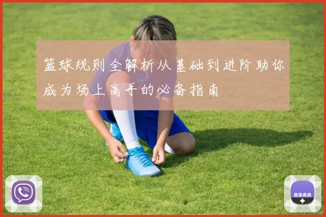 篮球规则全解析从基础到进阶助你成为场上高手的必备指南
