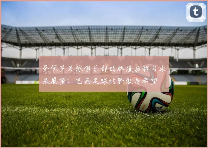 圣保罗足球俱乐部的辉煌历程与未来展望：巴西足球的骄傲与希望