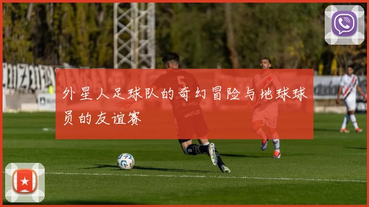 外星人足球队的奇幻冒险与地球球员的友谊赛