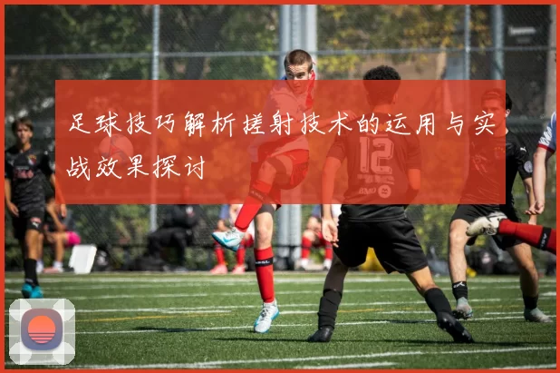 足球技巧解析搓射技术的运用与实战效果探讨