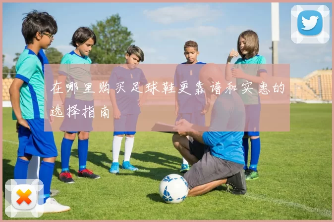 在哪里购买足球鞋更靠谱和实惠的选择指南