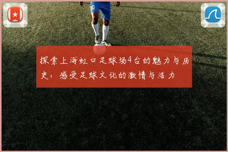 探索上海虹口足球场4台的魅力与历史，感受足球文化的激情与活力
