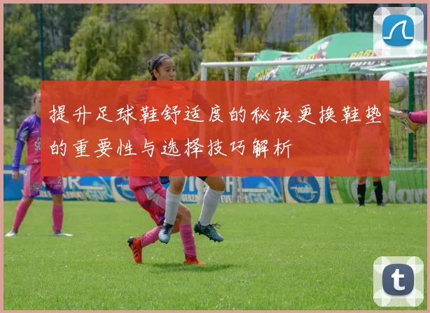 提升足球鞋舒适度的秘诀更换鞋垫的重要性与选择技巧解析